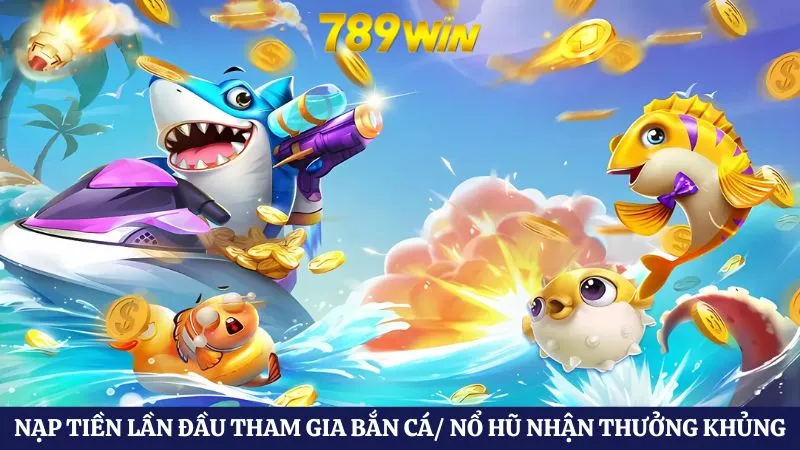 Người chơi nạp tiền lần đầu tham gia nổ hũ/ bắn cá nhận thưởng khủng